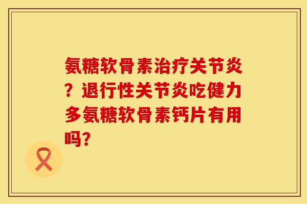 氨糖软骨素治疗关节炎？退行性关节炎吃健力多氨糖软骨素钙片有用吗？