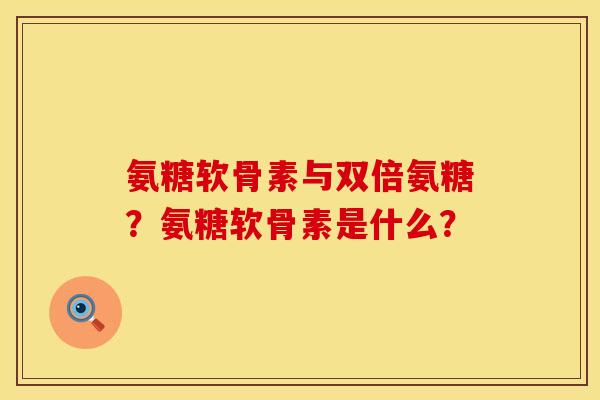 氨糖软骨素与双倍氨糖？氨糖软骨素是什么？