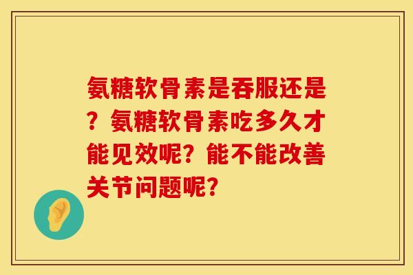 氨糖软骨素是吞服还是？氨糖软骨素吃多久才能见效呢？能不能改善关节问题呢？