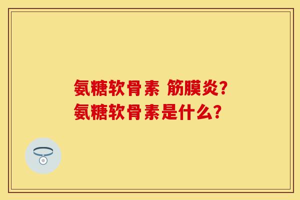 氨糖软骨素 筋膜炎？氨糖软骨素是什么？