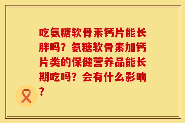 吃氨糖软骨素钙片能长胖吗？氨糖软骨素加钙片类的保健营养品能长期吃吗？会有什么影响？
