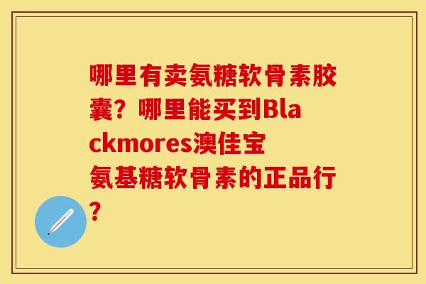 哪里有卖氨糖软骨素胶囊？哪里能买到Blackmores澳佳宝氨基糖软骨素的正品行？