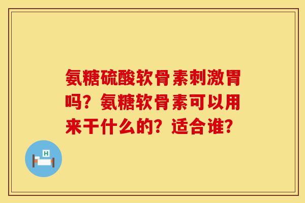 氨糖硫酸软骨素刺激胃吗？氨糖软骨素可以用来干什么的？适合谁？