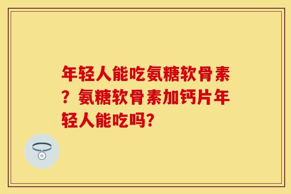 年轻人能吃氨糖软骨素?氨糖软骨素加钙片年轻人能吃吗? 年轻人能吃氨糖软骨素?氨糖软骨素加钙片年轻人能吃吗?