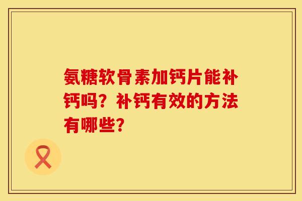 氨糖软骨素加钙片能补钙吗？补钙有效的方法有哪些？