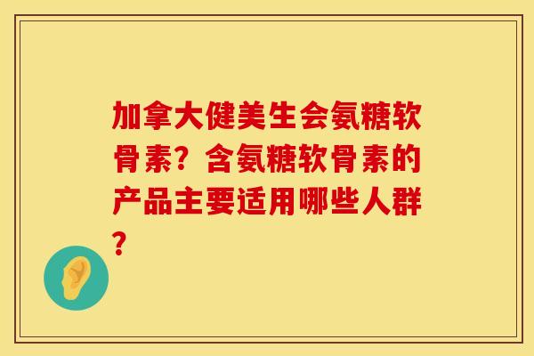 加拿大健美生会氨糖软骨素？含氨糖软骨素的产品主要适用哪些人群？