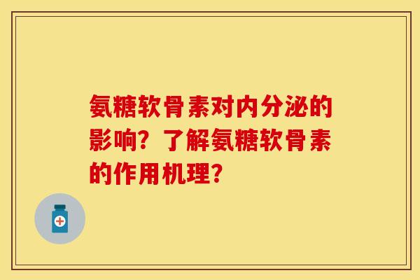氨糖软骨素对内分泌的影响?了解氨糖软骨素的作用机理? 氨糖软骨素对内分泌的影响?了解氨糖软骨素的作用机理?