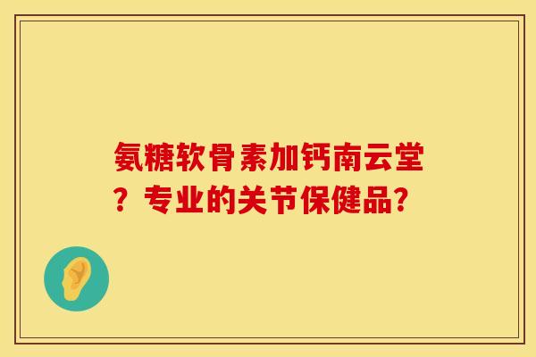 氨糖软骨素加钙南云堂?专业的关节保健品? 氨糖软骨素加钙南云堂?专业的关节保健品?