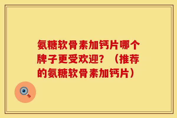 氨糖软骨素加钙片哪个牌子更受欢迎?(推荐的氨糖软骨素加钙片) 氨糖软骨素加钙片哪个牌子更受欢迎?(推荐的氨糖软骨素加钙片)