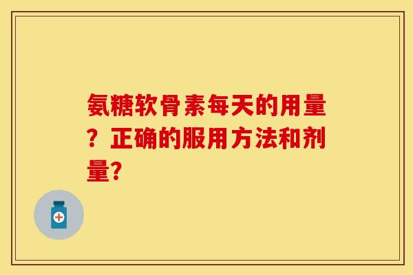 氨糖软骨素每天的用量？正确的服用方法和剂量？
