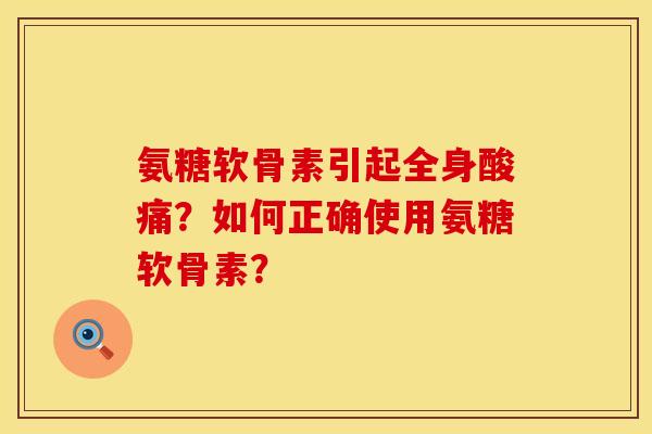氨糖软骨素引起全身酸痛？如何正确使用氨糖软骨素？