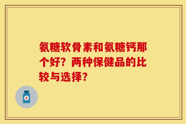 氨糖软骨素和氨糖钙那个好？两种保健品的比较与选择？