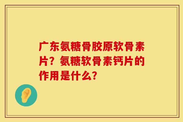 广东氨糖骨胶原软骨素片？氨糖软骨素钙片的作用是什么？