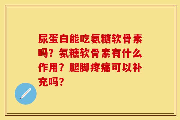 尿蛋白能吃氨糖软骨素吗？氨糖软骨素有什么作用？腿脚疼痛可以补充吗？