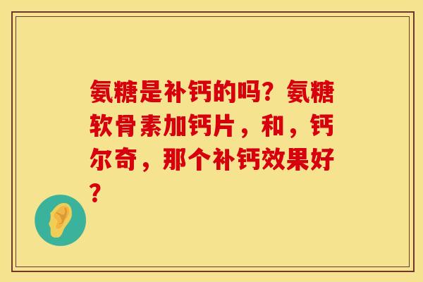氨糖是补钙的吗？氨糖软骨素加钙片，和，钙尔奇，那个补钙效果好？
