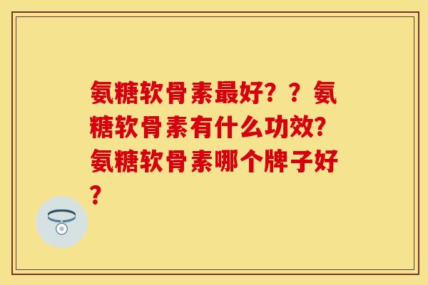 氨糖软骨素最好？？氨糖软骨素有什么功效？氨糖软骨素哪个牌子好？