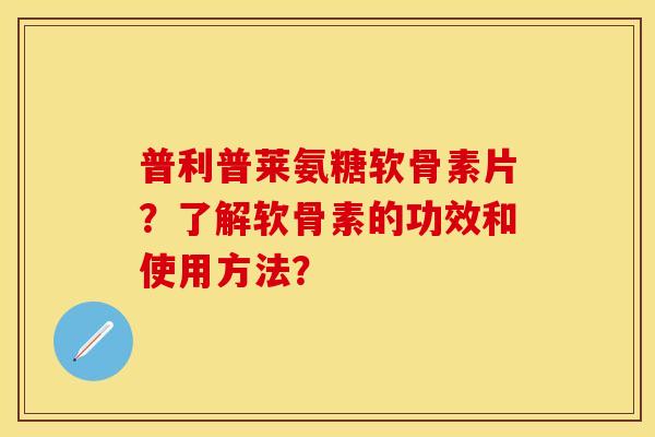普利普莱氨糖软骨素片?了解软骨素的功效和使用方法? 普利普莱氨糖软骨素片?了解软骨素的功效和使用方法?