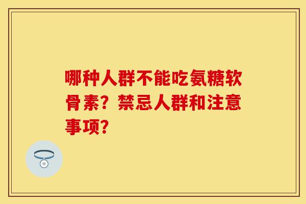 哪种人群不能吃氨糖软骨素？禁忌人群和注意事项？