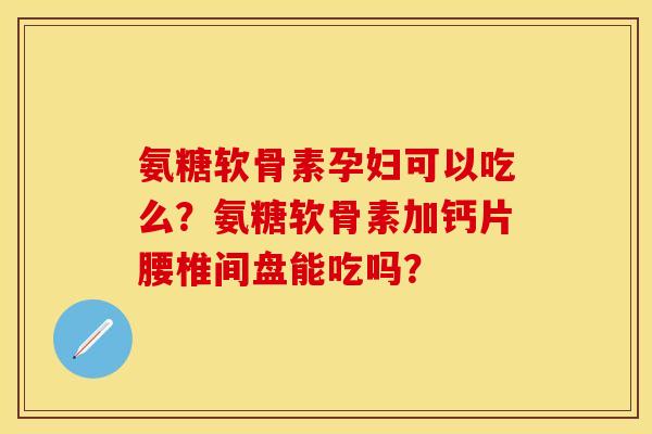 氨糖软骨素孕妇可以吃么？氨糖软骨素加钙片腰椎间盘能吃吗？