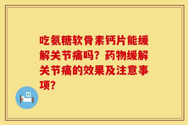 吃氨糖软骨素钙片能缓解关节痛吗？药物缓解关节痛的效果及注意事项？
