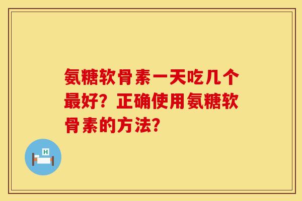 氨糖软骨素一天吃几个最好？正确使用氨糖软骨素的方法？