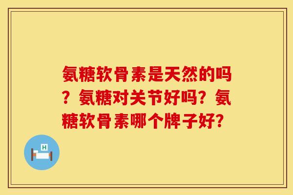 氨糖软骨素是天然的吗？氨糖对关节好吗？氨糖软骨素哪个牌子好？