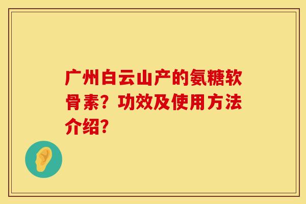 广州白云山产的氨糖软骨素？功效及使用方法介绍？
