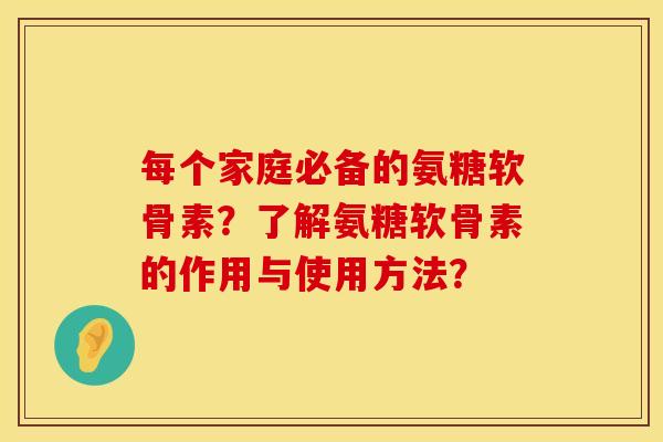 每个家庭必备的氨糖软骨素?了解氨糖软骨素的作用与使用方法? 每个家庭必备的氨糖软骨素?了解氨糖软骨素的作用与使用方法?