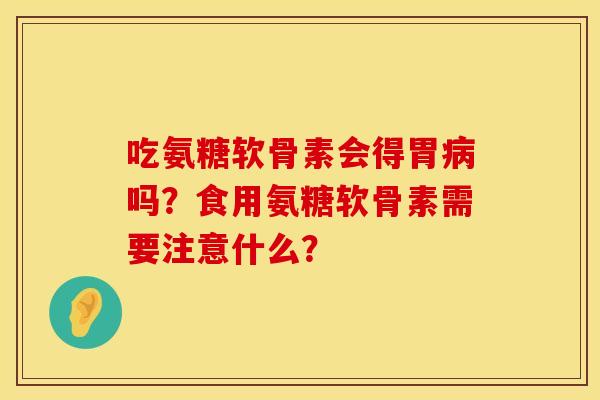 吃氨糖软骨素会得胃病吗？食用氨糖软骨素需要注意什么？