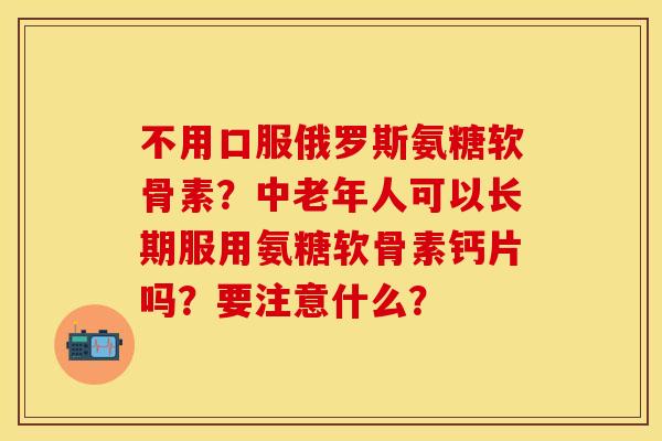 不用口服俄罗斯氨糖软骨素？中老年人可以长期服用氨糖软骨素钙片吗？要注意什么？