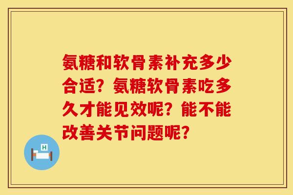 氨糖和软骨素补充多少合适？氨糖软骨素吃多久才能见效呢？能不能改善关节问题呢？