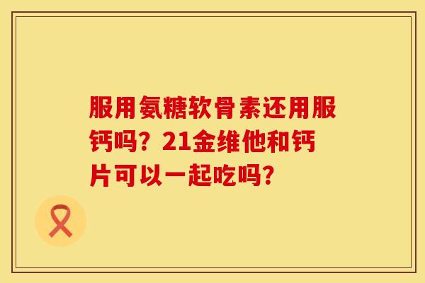 服用氨糖软骨素还用服钙吗？21金维他和钙片可以一起吃吗？