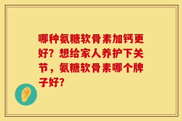 哪种氨糖软骨素加钙更好？想给家人养护下关节，氨糖软骨素哪个牌子好？