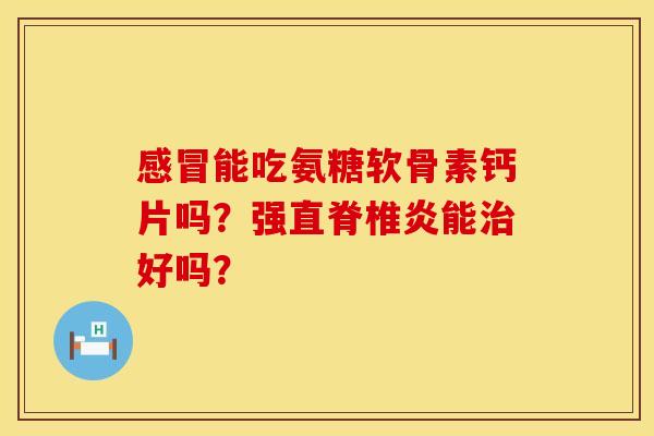 感冒能吃氨糖软骨素钙片吗？强直脊椎炎能治好吗？