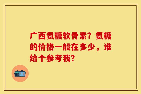 广西氨糖软骨素？氨糖的价格一般在多少，谁给个参考我？