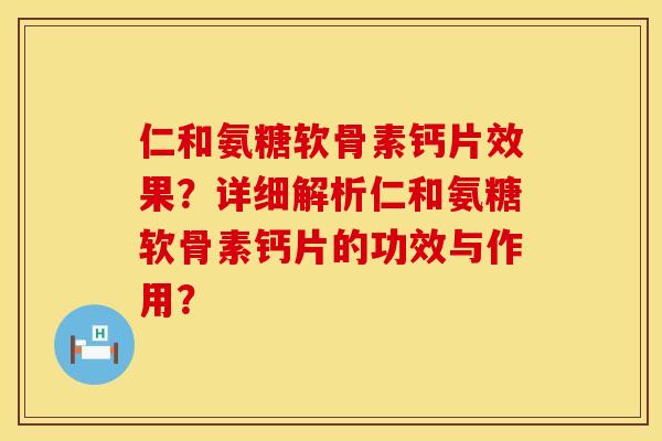 仁和氨糖软骨素钙片效果？详细解析仁和氨糖软骨素钙片的功效与作用？