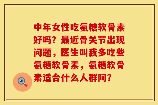 中年女性吃氨糖软骨素好吗？最近骨关节出现问题，医生叫我多吃些氨糖软骨素，氨糖软骨素适合什么人群阿？
