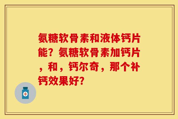 氨糖软骨素和液体钙片能？氨糖软骨素加钙片，和，钙尔奇，那个补钙效果好？