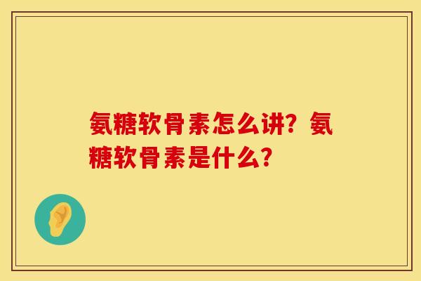 氨糖软骨素怎么讲？氨糖软骨素是什么？