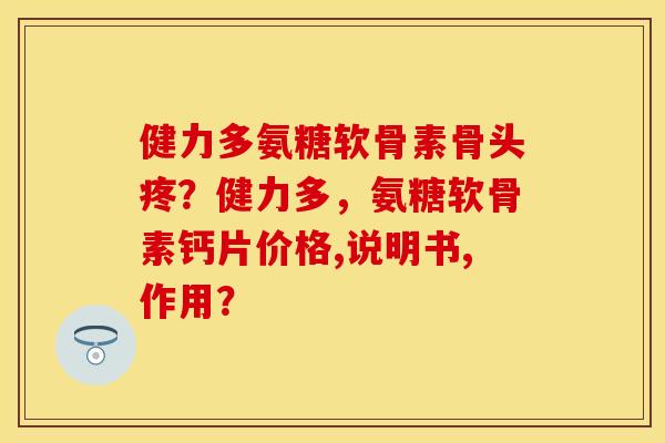 健力多氨糖软骨素骨头疼？健力多，氨糖软骨素钙片价格,说明书,作用？