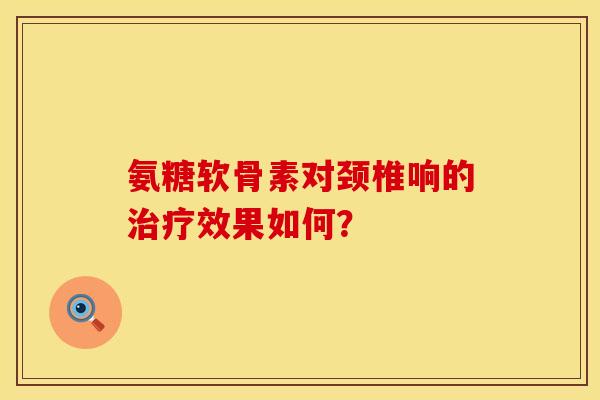 氨糖软骨素对颈椎响的治疗效果如何？