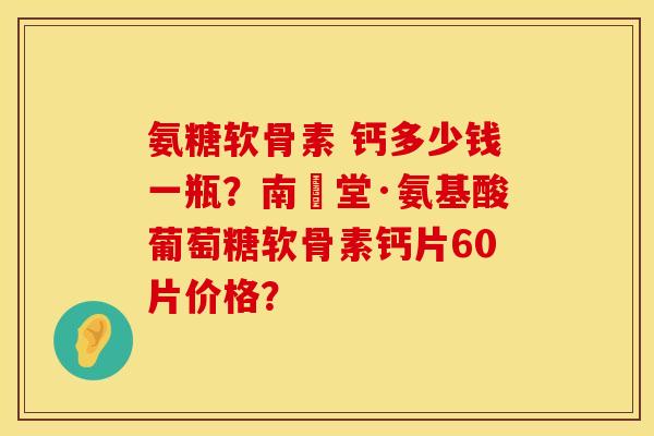 氨糖软骨素 钙多少钱一瓶？南雲堂·氨基酸葡萄糖软骨素钙片60片价格？