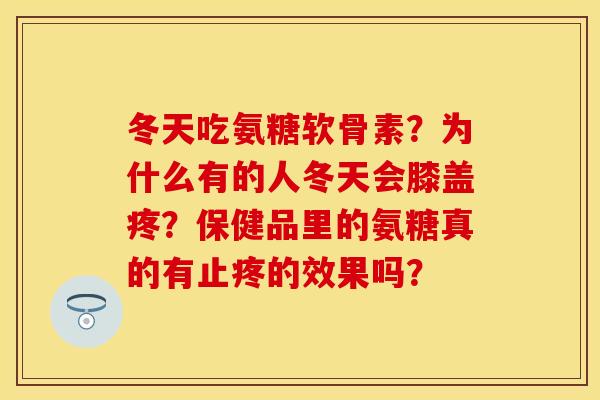 冬天吃氨糖软骨素？为什么有的人冬天会膝盖疼？保健品里的氨糖真的有止疼的效果吗？