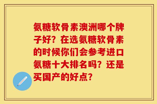 氨糖软骨素澳洲哪个牌子好？在选氨糖软骨素的时候你们会参考进口氨糖十大排名吗？还是买国产的好点？