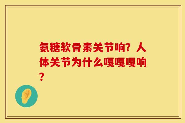氨糖软骨素关节响？人体关节为什么嘎嘎嘎响？