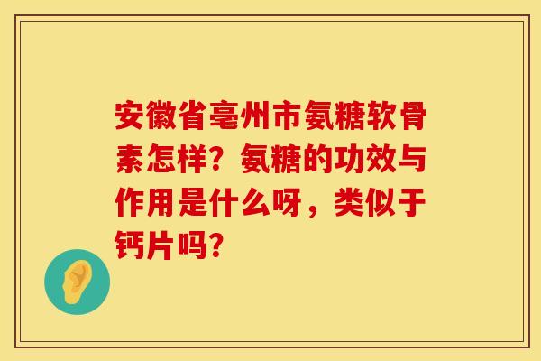 安徽省亳州市氨糖软骨素怎样?氨糖的功效与作用是什么呀,类似于钙片吗? 安徽省亳州市氨糖软骨素怎样?氨糖的功效与作用是什么呀,类似于钙片吗?