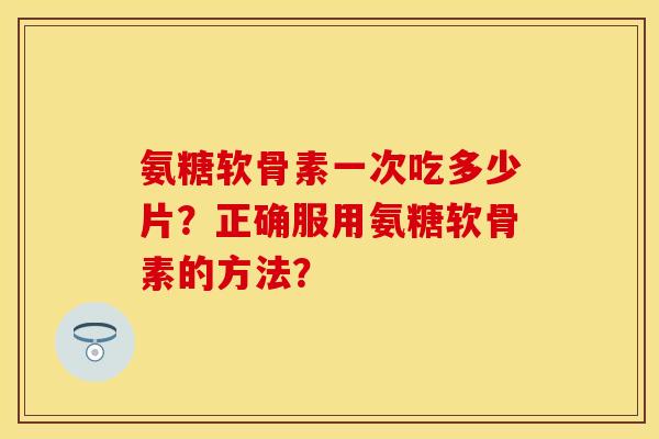 氨糖软骨素一次吃多少片？正确服用氨糖软骨素的方法？
