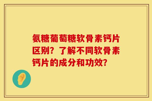 氨糖葡萄糖软骨素钙片区别?了解不同软骨素钙片的成分和功效? 氨糖葡萄糖软骨素钙片区别?了解不同软骨素钙片的成分和功效?