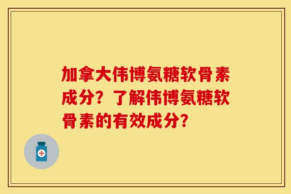 加拿大伟博氨糖软骨素成分？了解伟博氨糖软骨素的有效成分？