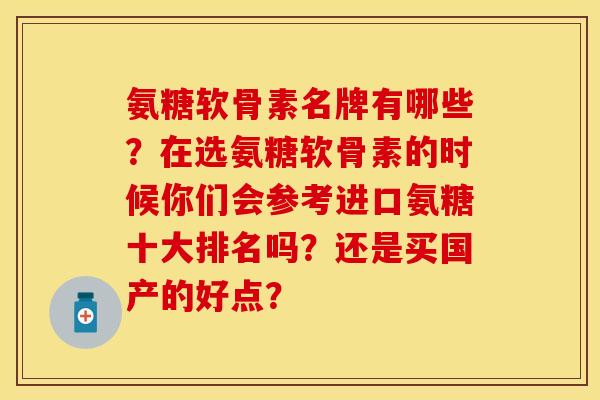 氨糖软骨素名牌有哪些？在选氨糖软骨素的时候你们会参考进口氨糖十大排名吗？还是买国产的好点？